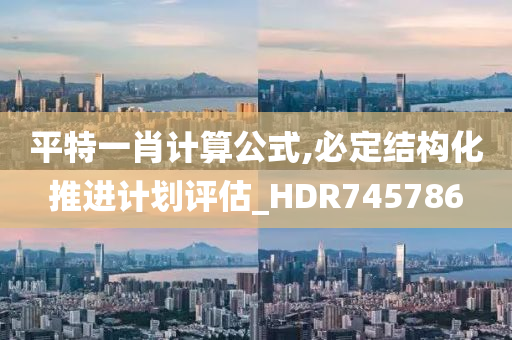 平特一肖计算公式,必定结构化推进计划评估_HDR745786