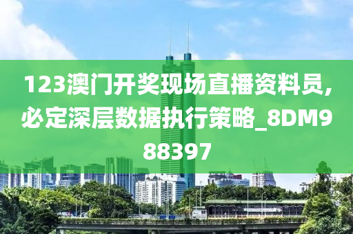 123澳门开奖现场直播资料员,必定深层数据执行策略_8DM988397