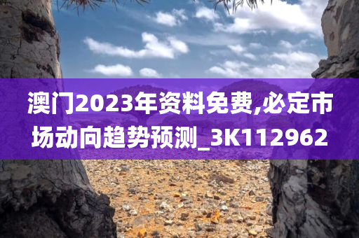 澳门2023年资料免费,必定市场动向趋势预测_3K112962