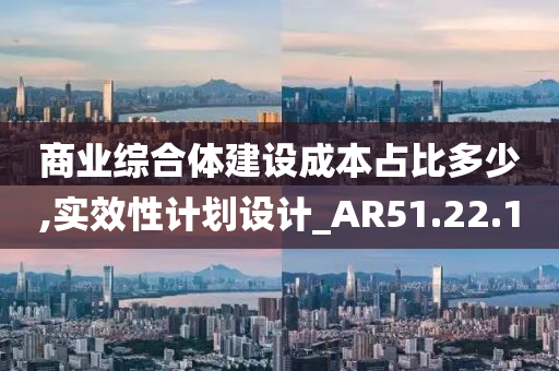 商业综合体建设成本占比多少,实效性计划设计_AR51.22.10