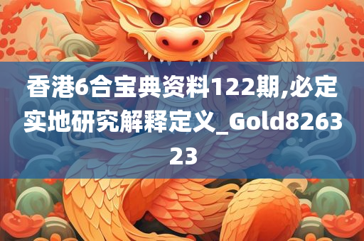 香港6合宝典资料122期,必定实地研究解释定义_Gold826323