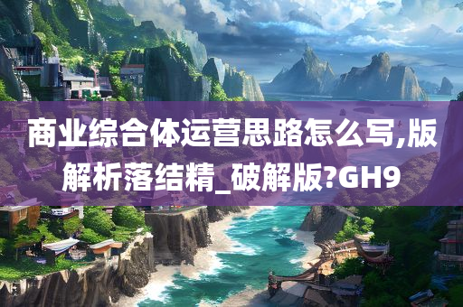 商业综合体运营思路怎么写,版解析落结精_破解版?GH9