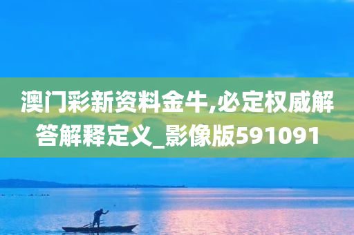 澳门彩新资料金牛,必定权威解答解释定义_影像版591091