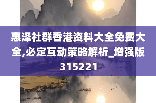 惠泽社群香港资料大全免费大全,必定互动策略解析_增强版315221