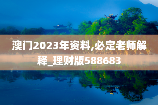 澳门2023年资料,必定老师解释_理财版588683