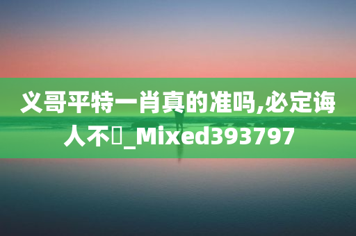 义哥平特一肖真的准吗,必定诲人不惓_Mixed393797