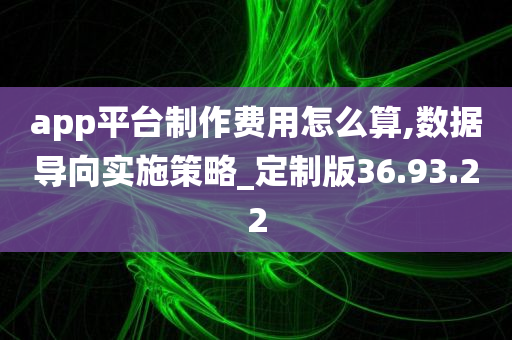 app平台制作费用怎么算,数据导向实施策略_定制版36.93.22