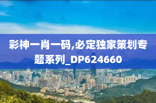 彩神一肖一码,必定独家策划专题系列_DP624660