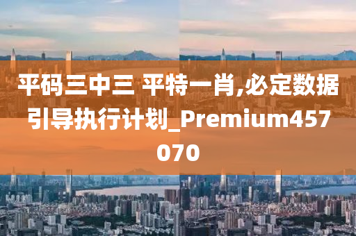 平码三中三 平特一肖,必定数据引导执行计划_Premium457070