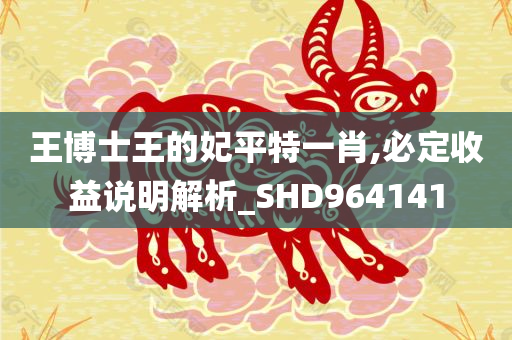 王博士王的妃平特一肖,必定收益说明解析_SHD964141