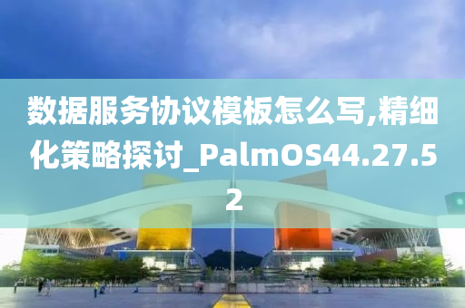 数据服务协议模板怎么写,精细化策略探讨_PalmOS44.27.52