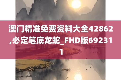 澳门精准免费资料大全42862,必定笔底龙蛇_FHD版692311