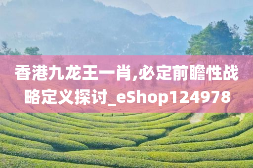 香港九龙王一肖,必定前瞻性战略定义探讨_eShop124978