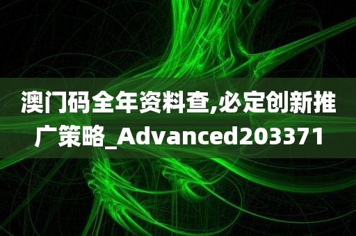 澳门码全年资料查,必定创新推广策略_Advanced203371