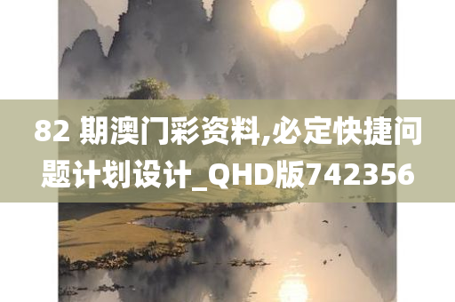 82 期澳门彩资料,必定快捷问题计划设计_QHD版742356