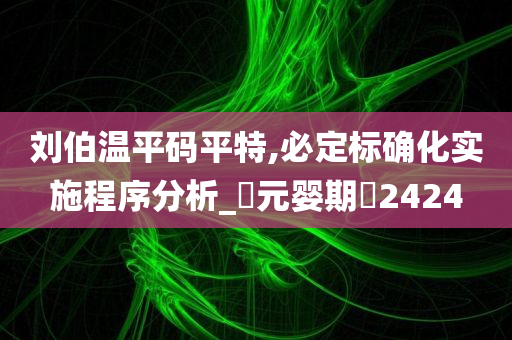 刘伯温平码平特,必定标确化实施程序分析_‌元婴期‌2424