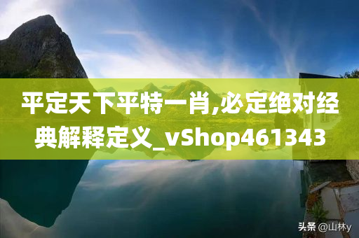 平定天下平特一肖,必定绝对经典解释定义_vShop461343