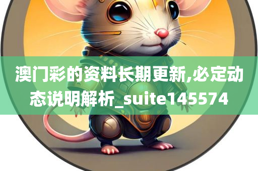 澳门彩的资料长期更新,必定动态说明解析_suite145574