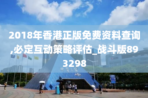 2018年香港正版免费资料查询,必定互动策略评估_战斗版893298