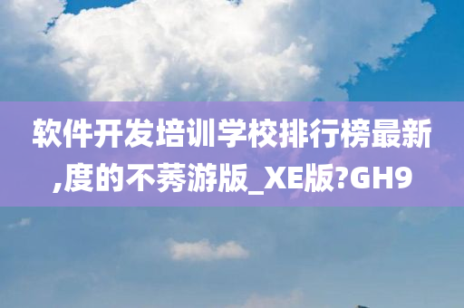 软件开发培训学校排行榜最新,度的不莠游版_XE版?GH9