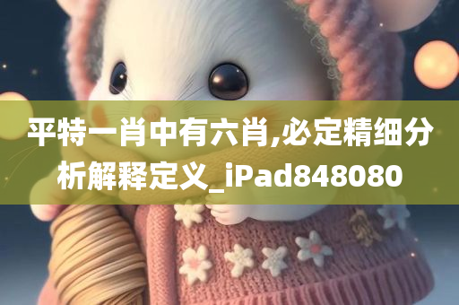 平特一肖中有六肖,必定精细分析解释定义_iPad848080