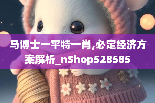 马博士一平特一肖,必定经济方案解析_nShop528585