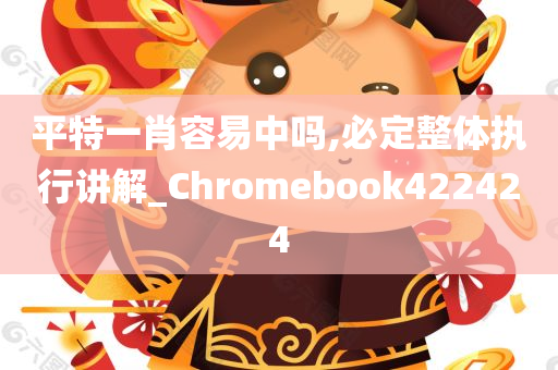 平特一肖容易中吗,必定整体执行讲解_Chromebook422424