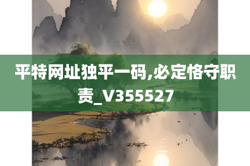 平特网址独平一码,必定恪守职责_V355527