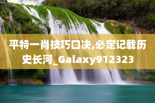 平特一肖技巧口决,必定记载历史长河_Galaxy912323