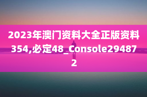 2023年澳门资料大全正版资料354,必定48_Console294872