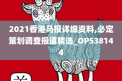 2021香港马报详细资料,必定策划调查报道精选_OP538144