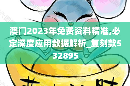 澳门2023年免费资料精准,必定深度应用数据解析_复刻款532895