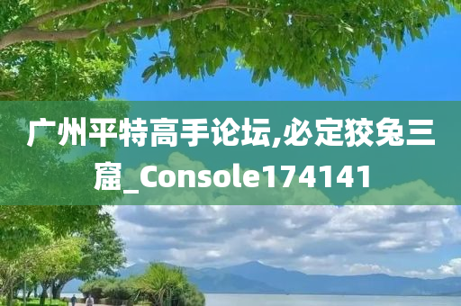 广州平特高手论坛,必定狡兔三窟_Console174141