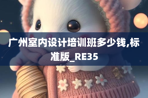 广州室内设计培训班多少钱,标准版_RE35