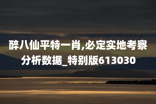 醉八仙平特一肖,必定实地考察分析数据_特别版613030