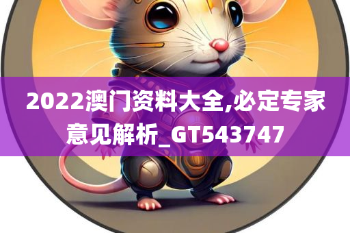 2022澳门资料大全,必定专家意见解析_GT543747