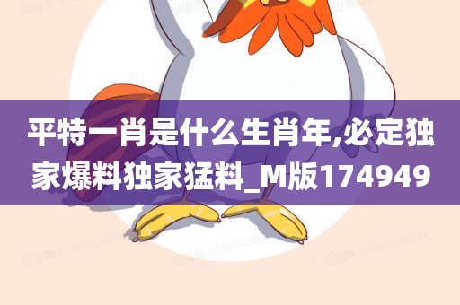 平特一肖是什么生肖年,必定独家爆料独家猛料_M版174949