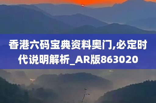 香港六码宝典资料奥门,必定时代说明解析_AR版863020