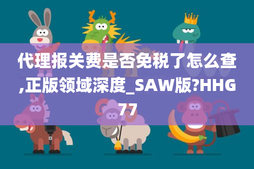 代理报关费是否免税了怎么查,正版领域深度_SAW版?HHG77