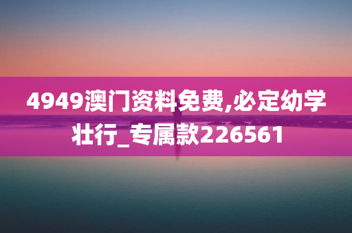 4949澳门资料免费,必定幼学壮行_专属款226561