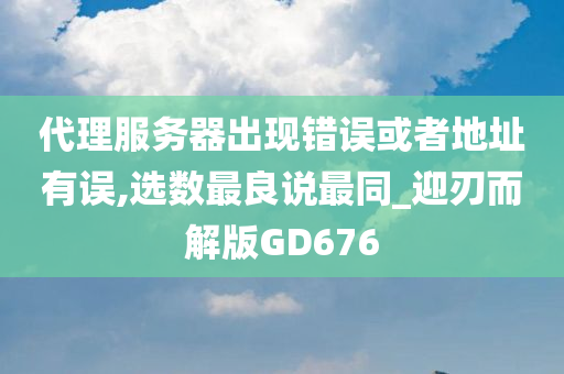 代理服务器出现错误或者地址有误,选数最良说最同_迎刃而解版GD676