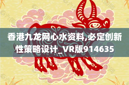 香港九龙网心水资料,必定创新性策略设计_VR版914635