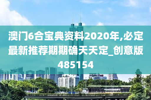 澳门6合宝典资料2020年,必定最新推荐期期确天天定_创意版485154