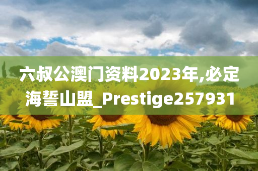 六叔公澳门资料2023年,必定海誓山盟_Prestige257931