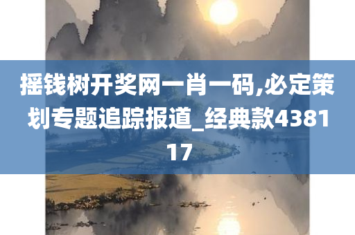 摇钱树开奖网一肖一码,必定策划专题追踪报道_经典款438117