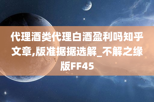 代理酒类代理白酒盈利吗知乎文章,版准据据选解_不解之缘版FF45