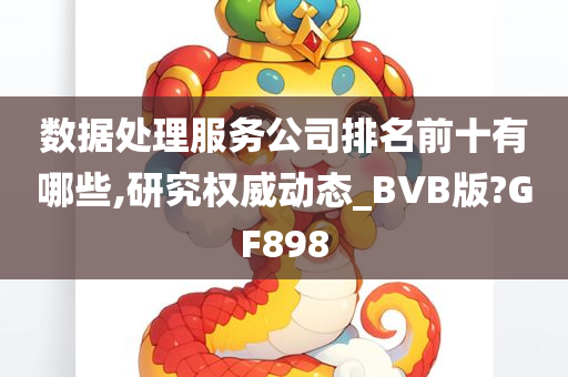 数据处理服务公司排名前十有哪些,研究权威动态_BVB版?GF898