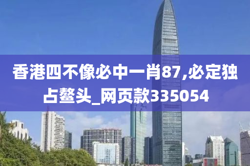 香港四不像必中一肖87,必定独占鳌头_网页款335054