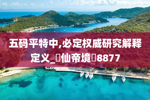 五码平特中,必定权威研究解释定义_‌仙帝境‌8877