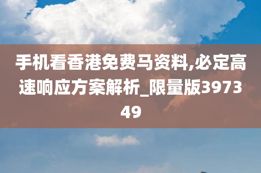 手机看香港免费马资料,必定高速响应方案解析_限量版397349